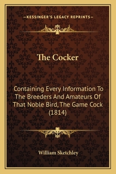 Paperback The Cocker: Containing Every Information To The Breeders And Amateurs Of That Noble Bird, The Game Cock (1814) Book