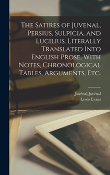 Hardcover The Satires of Juvenal, Persius, Sulpicia, and Lucilius. Literally Translated Into English Prose, With Notes, Chronological Tables, Arguments, etc. Book