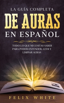 Paperback La Guía Completa de Auras en Español: Todo lo que Necesitas Saber para Poder Entender, Leer y Limpiar Auras [Spanish] Book