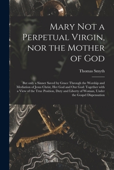 Paperback Mary Not a Perpetual Virgin, nor the Mother of God: but Only a Sinner Saved by Grace Through the Worship and Mediation of Jesus Christ, Her God and Ou Book