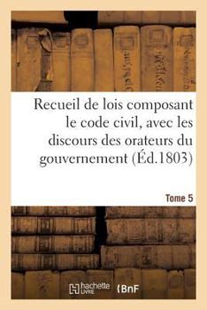 Paperback Recueil de Lois Composant Le Code Civil, Avec Les Discours Des Orateurs Du Gouvernement. Tome 5 [French] Book