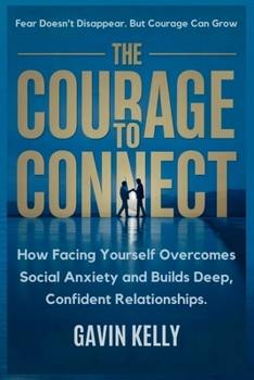 Paperback The Courage To Connect: How Facing Yourself Overcomes Social Anxiety and Builds Deep, Confident Relationships. Book