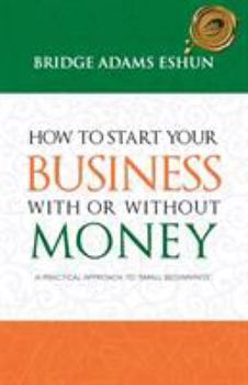 Paperback How to Start Your Business with or Without Money: A Practical Approach to 'Small Beginnings' Book