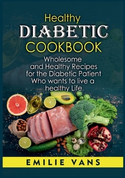 Healthy Diabetic Cookbook: Wholesome And Healthy Recipes For The Diabetic Patient Who Wants To Live A Healthy Life