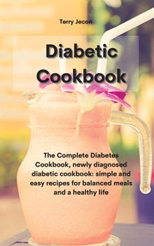 The Diabetic Cookbook: The Complete Diabetes Cookbook, newly diagnosed diabetic cookbook simple and easy recipes for balanced meals and a hea
