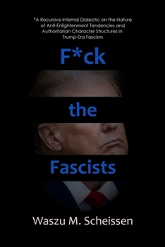 F*ck the Fascists: A Recursive Internal Dialectic on the Nature of Anti-Enlightenment Tendencies and Authoritarian Character Structures in Trump-Era Fascism