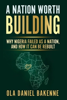 A NATION WORTH BUILDING: Why Nigeria Failed as a Nation, And How It Can Be Rebuilt