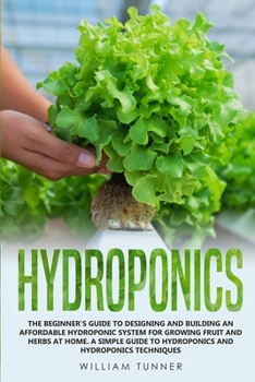 Paperback Hydroponics: The Beginner's Guide to Designing and Building an Affordable Hydroponic System for Growing Fruit and Herbs at Home. a Book
