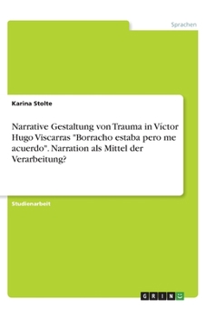 Narrative Gestaltung von Trauma in Víctor Hugo Viscarras "Borracho estaba pero me acuerdo". Narration als Mittel der Verarbeitung? (German Edition)