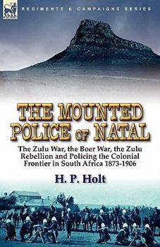 Paperback The Mounted Police of Natal: The Zulu War, the Boer War, the Zulu Rebellion and Policing the Colonial Frontier in South Africa 1873-1906 Book