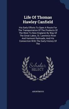 Life of Thomas Hawley Canfield: His Early Efforts to Open a Route for the Transportation of the Products of the West to New England, by Way of the Great Lakes, St. Lawrence River and Vermont Railroads