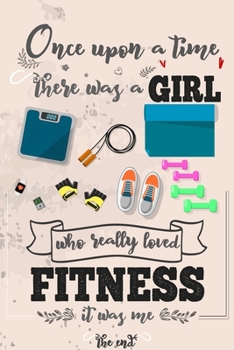 Once Upon A Time There Was A Girl Who Really Loved Fitness It was Me The End: Lined Journal For Girls & Women ; Notebook and Diary to Write ; Pages of Ruled Lined & Blank Paper / 6"x9" 110 pages