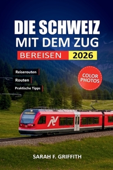 DIE SCHWEIZ MIT DEM ZUG BEREISEN: Ein praktischer Routenplaner für Erstbesucher, die Schweizer Städte und Alpenregionen erkunden (German Edition)