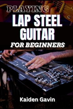 PLAYING LAP STEEL GUITAR FOR BEGINNERS: Mastering Slide Techniques, Open Tunings, Essential Chords, Slide Mastery And Master Chords, Slides, And Vibrato For Blues