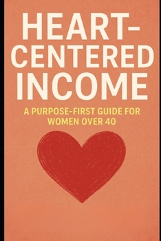 Heart-Centered Income: A Purpose-First Guide for Women Over 40: Turn Your Purpose Into Profit and Build a Life You Love After 40