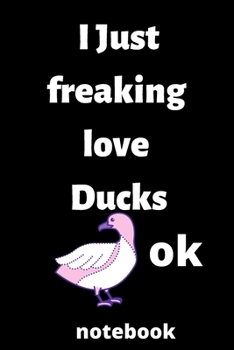 I Just Freaking Love ducks OK notebook: 120 Blank Lined Pages - 6 x 9 notebook With Funny ducks Print On The Cover.Cute Gift Idea For ducks Lover, notebook ideal for writing your ideas, perfect gift f