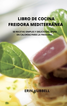 Libro de Cocina Freidora Mediterránea: 50 Recetas Simples Y Deliciosas, Bajas En Calorías Para La Freidora.