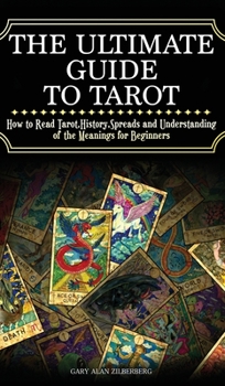 The Ultimate Guide to Tarot: How to Read Tarot, History, Spreads and Understanding of the Meanings for Beginners