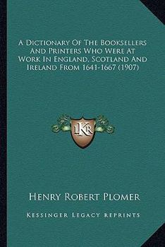 Paperback A Dictionary Of The Booksellers And Printers Who Were At Work In England, Scotland And Ireland From 1641-1667 (1907) Book