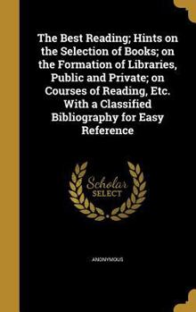 Hardcover The Best Reading; Hints on the Selection of Books; on the Formation of Libraries, Public and Private; on Courses of Reading, Etc. With a Classified Bi Book