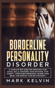Borderline Personality Disorder: A Complete BPD Guide for Improving Your Social Skills, Managing Your Emotions, Stop Anxiety, Overcoming Depression, Rewire Your Brain, and Improve Your Relationships