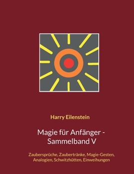 Magie für Anfänger - Sammelband V: Zaubersprüche, Zaubertränke, Magie-Gesten, Analogien, Schwitzhütten, Einweihungen