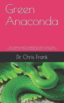 Green Anaconda: The Complete Guide On Everything You Need To Know About Anacondas, Care, Handling, Feeding, Behaviors And Health Care