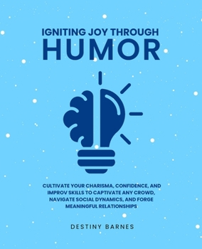 Igniting Joy Through Humor: Cultivate Your Charisma, Confidence, and Improv Skills to Captivate Any Crowd, Navigate Social Dynamics, and Forge Mea