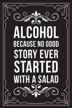 Alcohol Because No Good Story Ever Started with a Salad: Sarcastic blank lined journal, Funny 6X9 gift notebook for Mom, Best Friend, Coworkers. (great alternative to a card)