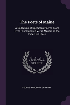 Paperback The Poets of Maine: A Collection of Specimen Poems From Over Four Hundred Verse-Makers of the Pine-Tree State Book