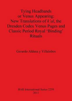Tying Headbands or Venus Appearing: New Translations of K'Al, the Dresden Codex Venus Pages and Classic Period Royal 'binding' Rituals