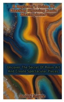 Paperback A Beginner's Guide to Creating Stunning Resin Masterpieces: Uncover The Secret Of Resin Art And Create Spectacular Masterpieces Book