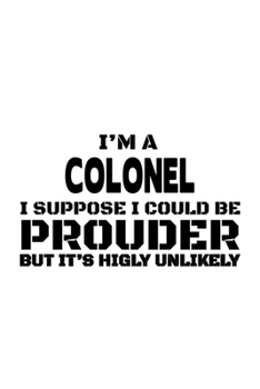 Paperback I'm A Colonel I Suppose I Could Be Prouder But It's Highly Unlikely: Cool Colonel Notebook, Journal Gift, Diary, Doodle Gift or Notebook - 6 x 9 Compa Book