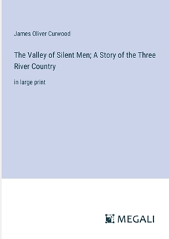 The Valley of Silent Men; A Story of the Three River Country: in large print