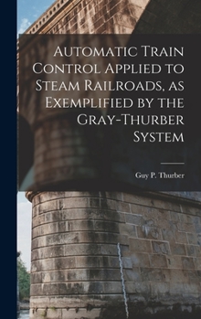 Hardcover Automatic Train Control Applied to Steam Railroads, as Exemplified by the Gray-Thurber System Book