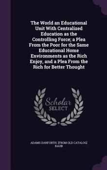 Hardcover The World an Educational Unit With Centralized Education as the Controlling Force; a Plea From the Poor for the Same Educational Home Environments as Book