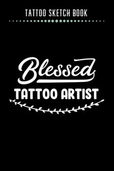 Tattoo Sketch Book - Blessed Tattoo Artist: Notebook with Blank Sketch Pages to Design Tattoos for Professional Tattoo Artists Includes Blank Lined Journal To Write In Notes Tattoo Artist Gifts for Me