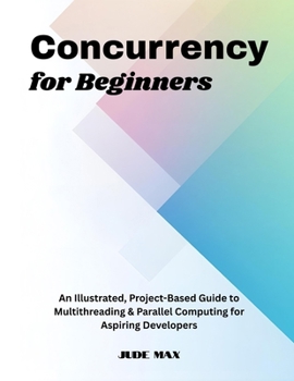 Paperback Concurrency for Beginners: An Illustrated, Project-Based Guide to Multithreading & Parallel Computing for Aspiring Developers Book