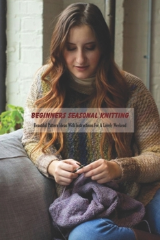 Beginners Seasonal Knitting: Beautiful Pattern Ideas With Instructions For A Lovely Weekend