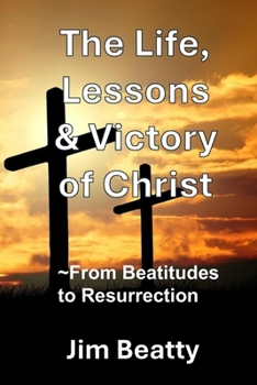 The Life, Lessons & Victory of Christ: ~From Beatitudes to Resurrection