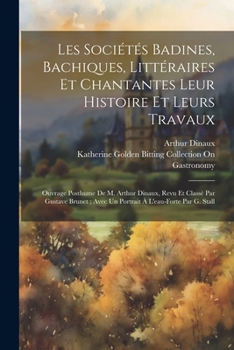 Paperback Les Sociétés Badines, Bachiques, Littéraires Et Chantantes Leur Histoire Et Leurs Travaux: Ouvrage Posthume De M. Arthur Dinaux, Revu Et Classé Par Gu [French] Book