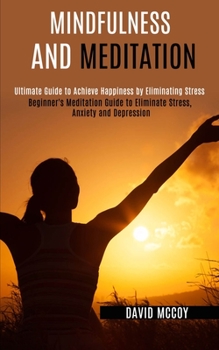 Paperback Mindfulness and Meditation: Beginner's Meditation Guide to Eliminate Stress, Anxiety and Depression (Ultimate Guide to Achieve Happiness by Elimin Book