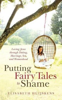 Putting Fairy Tales to Shame: Loving Jesus Through Dating, Marriage, Sex, and Womanhood