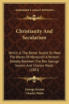 Paperback Christianity And Secularism: Which Is The Better Suited To Meet The Wants Of Mankind? A Written Debate Between The Rev. George Sexton And Charles W Book