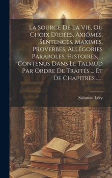 Hardcover La Source De La Vie, Ou Choix D'idées, Axiômes, Sentences, Maximes, Proverbes, Allégories Paraboles, Histoires, ... Contenus Dans Le Talmud Par Ordre [French] Book