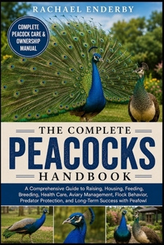 THE COMPLETE PEACOCKS HANDBOOK: A Comprehensive Guide to Raising, Housing, Feeding, Breeding, Health Care, Aviary Management, Flock Behavior, Predator Protection, and Long-Term Success with Peafowl