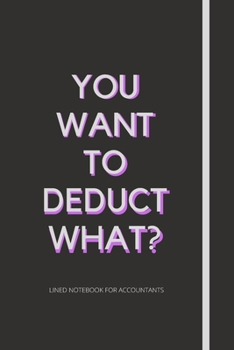 You Want To Deduct What?: Notebook For Accountants | Accountant Appreciation Funny Gift - Co-Worker Novelty Book Keeper Auditor Journal Gift Idea For Women