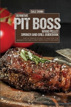 Definitive Pit Boss Wood Pellet Smoker and Grill Guidebook: The Ultimate Guide To Master The Barbecue Like A Pro With Tasty Recipes