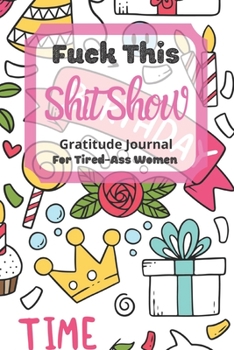Fuck This Shit Show Gratitude Journal For Tired-Ass Women: Cuss words Gratitude Journal Gift For Tired-Ass Women and Girls ; Blank Templates to Record all your Fucking Thoughts