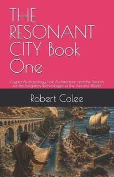 THE RESONANT CITY Book One: Crypto-Archaeology, Lost Architecture, and the Search for the Forgotten Technologies of the Ancient World